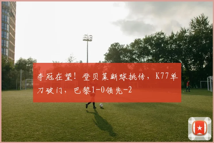 夺冠在望！登贝莱断球挑传，K77单刀破门，巴黎1-0领先