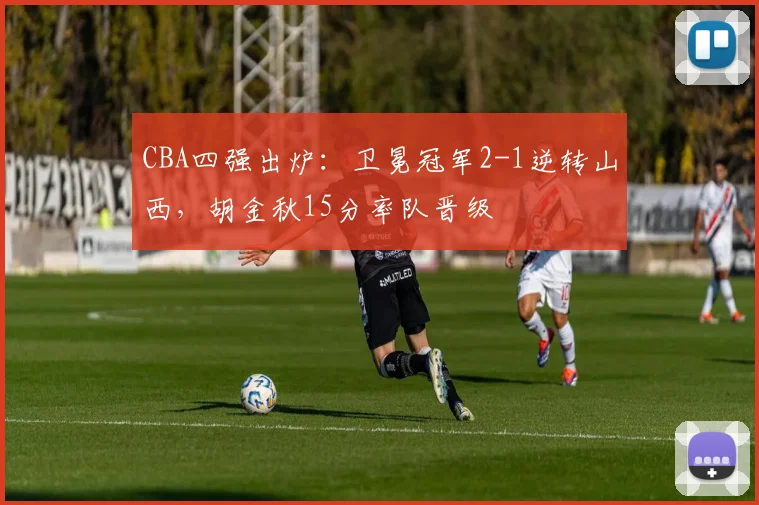 CBA四强出炉：卫冕冠军2-1逆转山西，胡金秋15分率队晋级