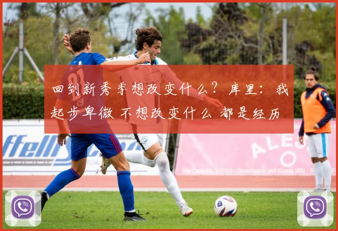 回到新秀季想改变什么？库里：我起步卑微 不想改变什么 都是经历