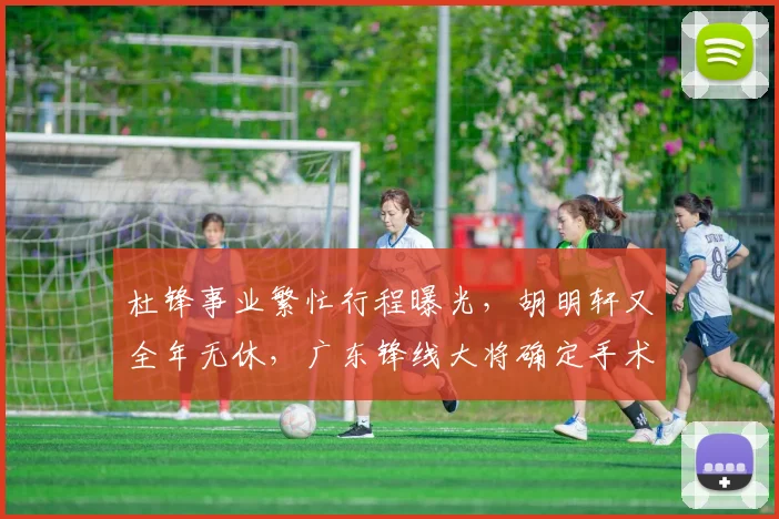 杜锋事业繁忙行程曝光，胡明轩又全年无休，广东锋线大将确定手术