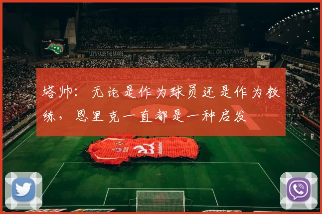 塔帅：无论是作为球员还是作为教练，恩里克一直都是一种启发
