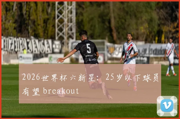 2026世界杯六新星：25岁以下球员有望 breakout