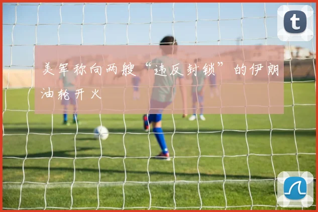 美军称向两艘“违反封锁”的伊朗油轮开火