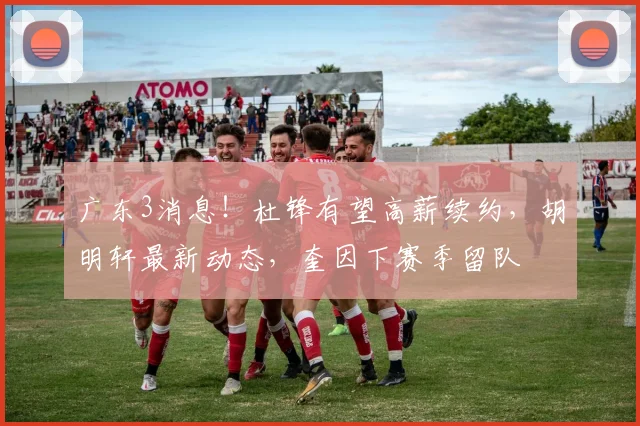 广东3消息！杜锋有望高薪续约，胡明轩最新动态，奎因下赛季留队