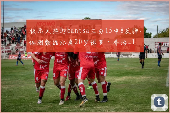 状元大热Dybantsa三分15中8反弹，体测数据比肩20岁保罗·乔治_1