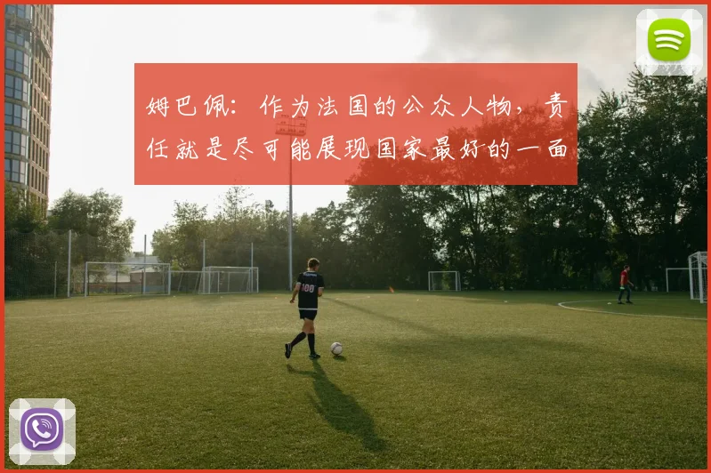 姆巴佩：作为法国的公众人物，责任就是尽可能展现国家最好的一面