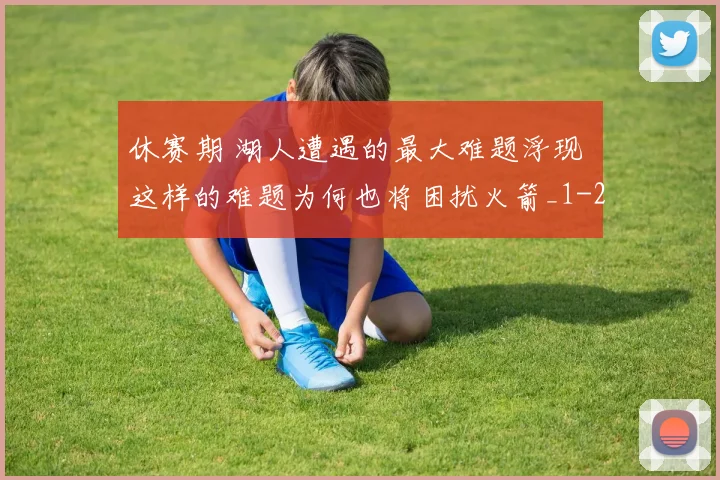 休赛期 湖人遭遇的最大难题浮现 这样的难题为何也将困扰火箭_1