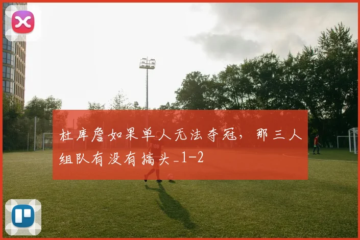 杜库詹如果单人无法夺冠，那三人组队有没有搞头_1