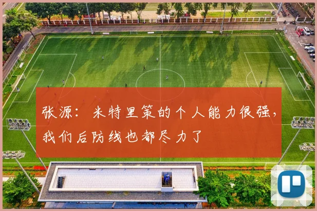 张源：米特里策的个人能力很强，我们后防线也都尽力了