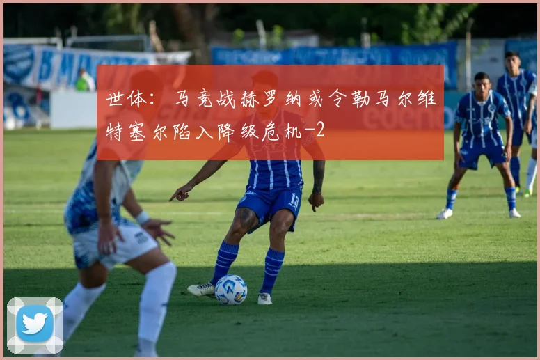 世体：马竞战赫罗纳或令勒马尔维特塞尔陷入降级危机