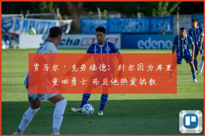 贾马尔·克劳福德：科尔因为库里才重回勇士 而且他热爱执教