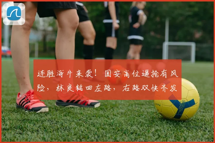 连胜海牛来袭！国安高位逼抢有风险，林良铭回左路，右路双快齐发