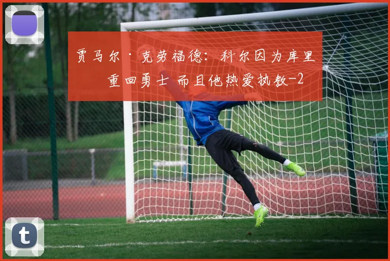 贾马尔·克劳福德：科尔因为库里才重回勇士 而且他热爱执教