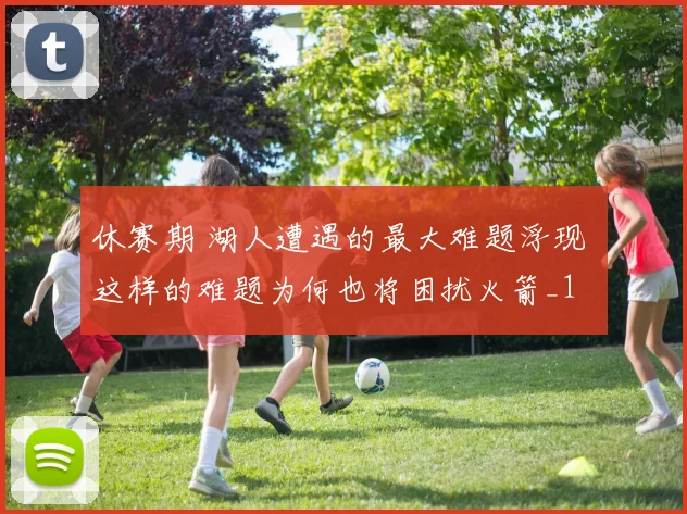 休赛期 湖人遭遇的最大难题浮现 这样的难题为何也将困扰火箭_1