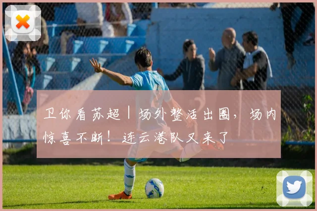卫你看苏超｜场外整活出圈，场内惊喜不断！连云港队又来了