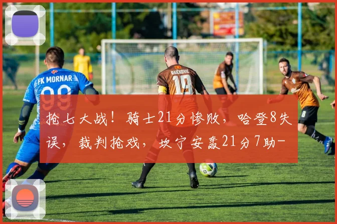 抢七大战！骑士21分惨败，哈登8失误，裁判抢戏，坎宁安轰21分7助
