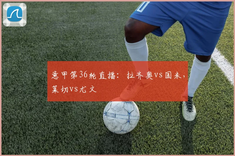 意甲第36轮直播：拉齐奥vs国米，莱切vs尤文