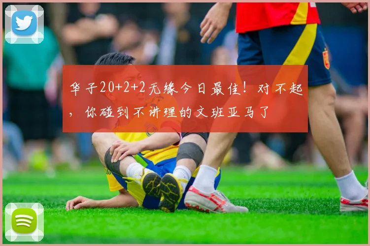 华子20+2+2无缘今日最佳！对不起，你碰到不讲理的文班亚马了
